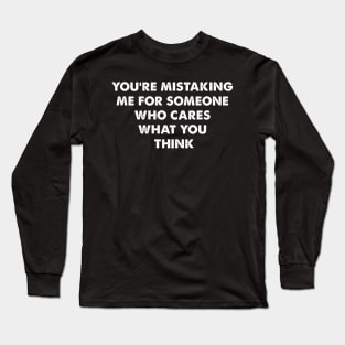 You’re mistaking me for someone who cares what you think Long Sleeve T-Shirt